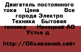 Двигатель постоянного тока. › Цена ­ 12 000 - Все города Электро-Техника » Бытовая техника   . Ненецкий АО,Устье д.